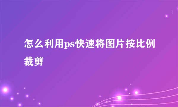 怎么利用ps快速将图片按比例裁剪