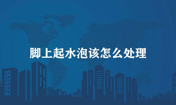 脚上起水泡该怎么处理