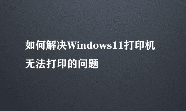 如何解决Windows11打印机无法打印的问题