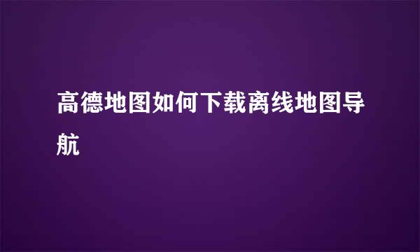 高德地图如何下载离线地图导航