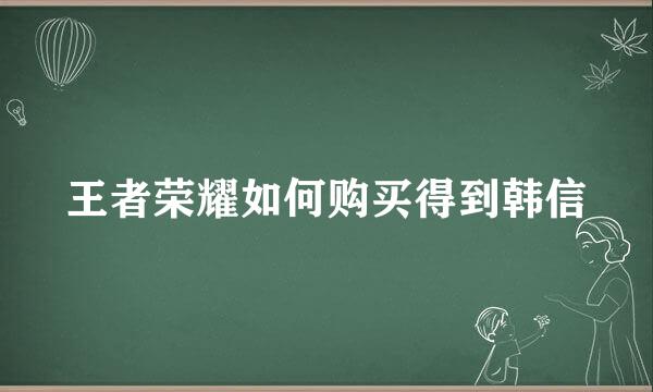 王者荣耀如何购买得到韩信