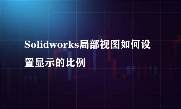 Solidworks局部视图如何设置显示的比例