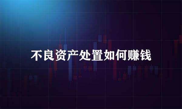不良资产处置如何赚钱