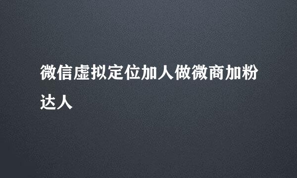 微信虚拟定位加人做微商加粉达人