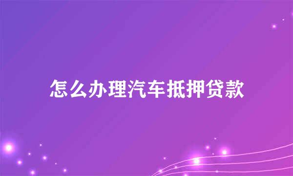 怎么办理汽车抵押贷款