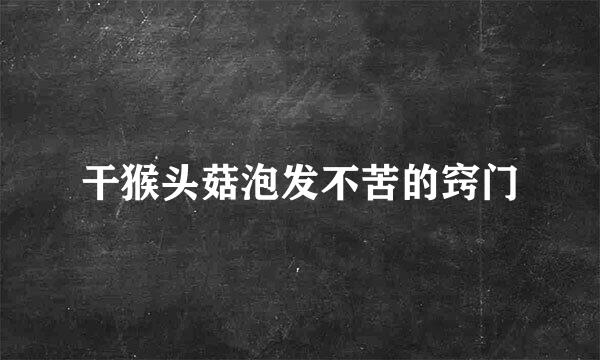 干猴头菇泡发不苦的窍门