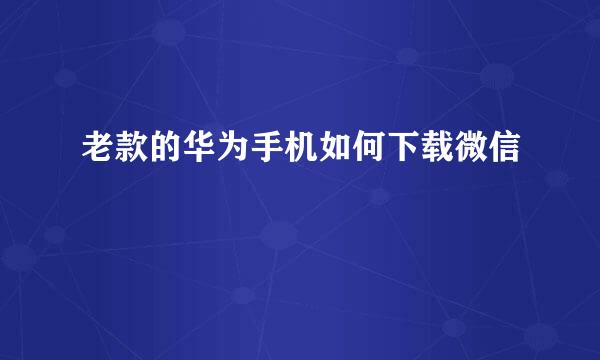 老款的华为手机如何下载微信