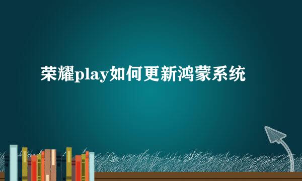 荣耀play如何更新鸿蒙系统