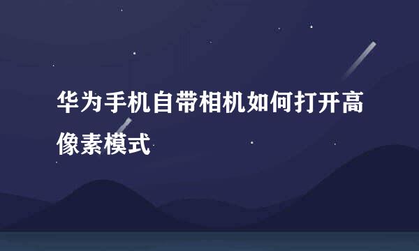 华为手机自带相机如何打开高像素模式