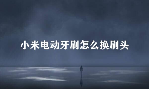 小米电动牙刷怎么换刷头