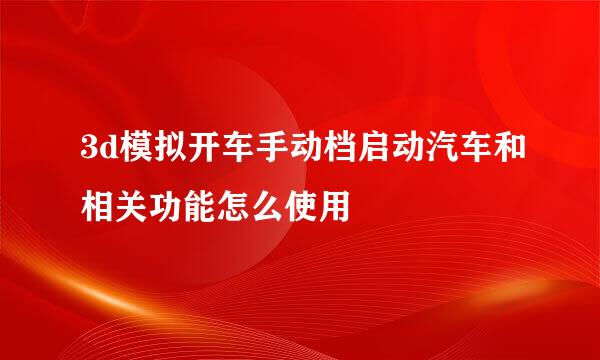 3d模拟开车手动档启动汽车和相关功能怎么使用