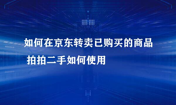 如何在京东转卖已购买的商品 拍拍二手如何使用