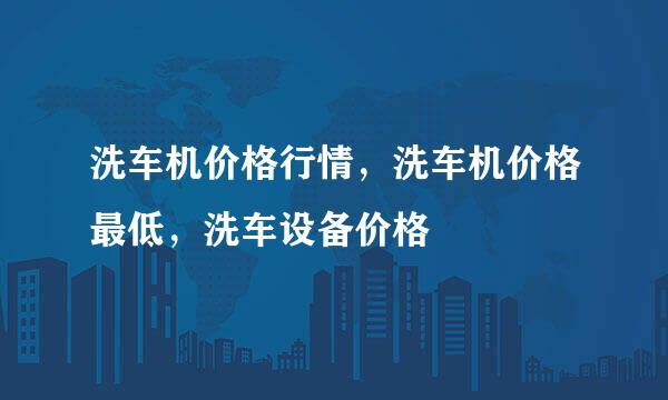洗车机价格行情，洗车机价格最低，洗车设备价格