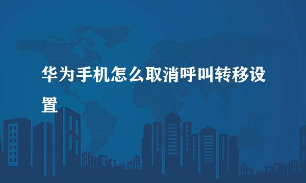 华为手机怎么取消呼叫转移设置