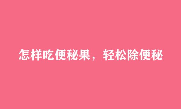 怎样吃便秘果，轻松除便秘