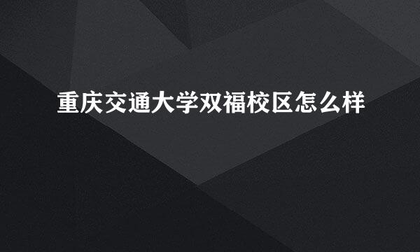 重庆交通大学双福校区怎么样