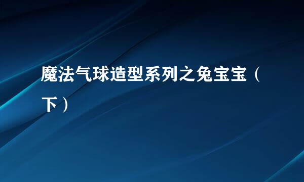 魔法气球造型系列之兔宝宝（下）