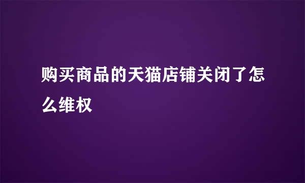 购买商品的天猫店铺关闭了怎么维权