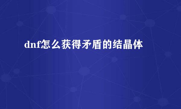 dnf怎么获得矛盾的结晶体