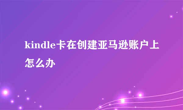 kindle卡在创建亚马逊账户上怎么办