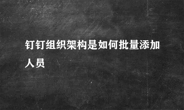 钉钉组织架构是如何批量添加人员