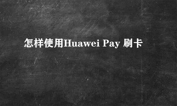 怎样使用Huawei Pay 刷卡