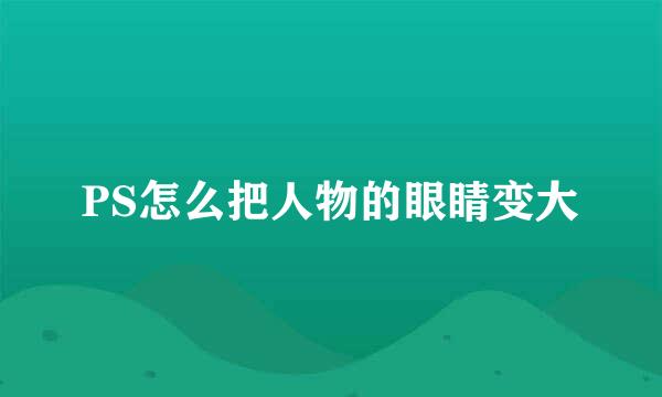 PS怎么把人物的眼睛变大