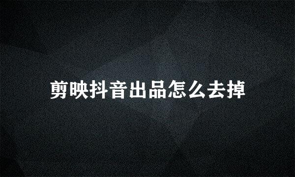 剪映抖音出品怎么去掉
