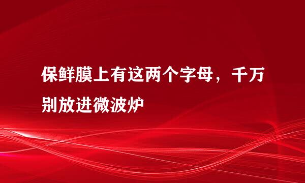 保鲜膜上有这两个字母，千万别放进微波炉