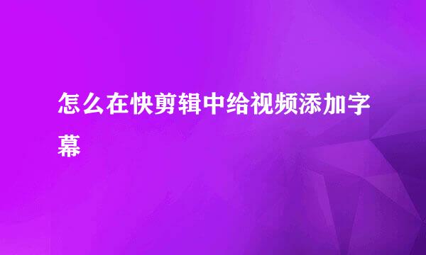 怎么在快剪辑中给视频添加字幕