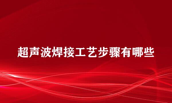 超声波焊接工艺步骤有哪些