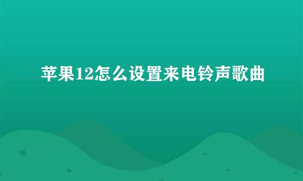 苹果12怎么设置来电铃声歌曲