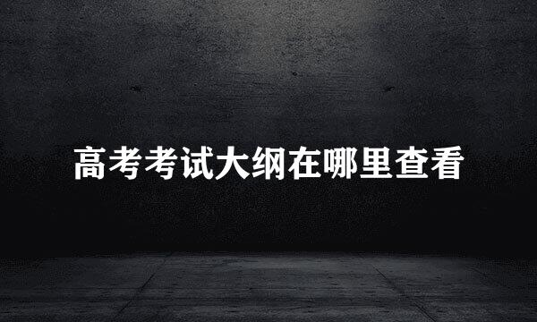 高考考试大纲在哪里查看