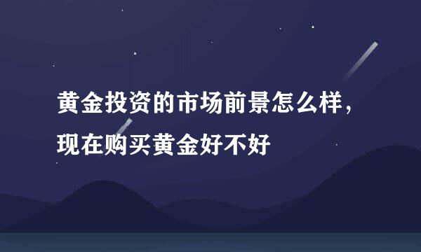 黄金投资的市场前景怎么样，现在购买黄金好不好