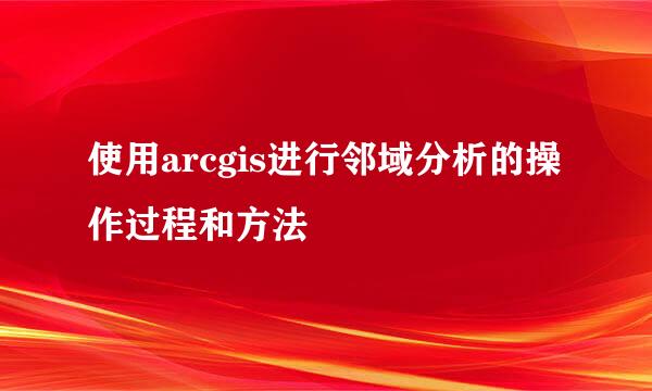 使用arcgis进行邻域分析的操作过程和方法