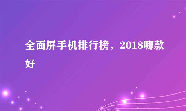 全面屏手机排行榜，2018哪款好