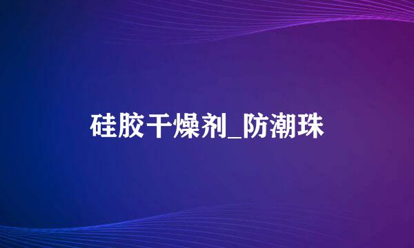 硅胶干燥剂_防潮珠
