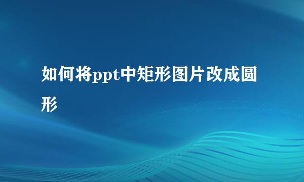 如何将ppt中矩形图片改成圆形