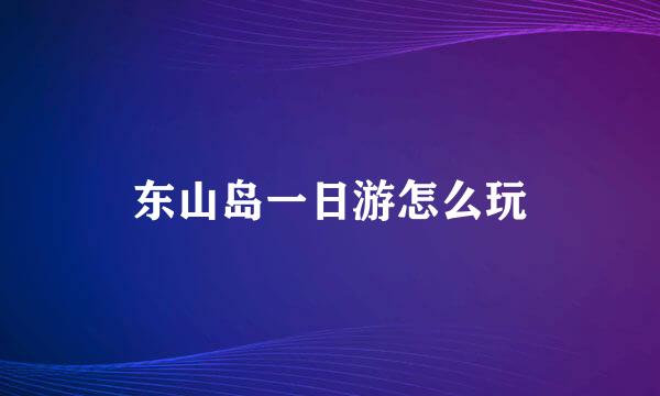 东山岛一日游怎么玩