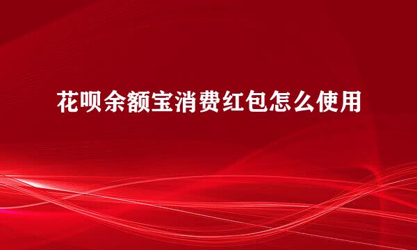 花呗余额宝消费红包怎么使用