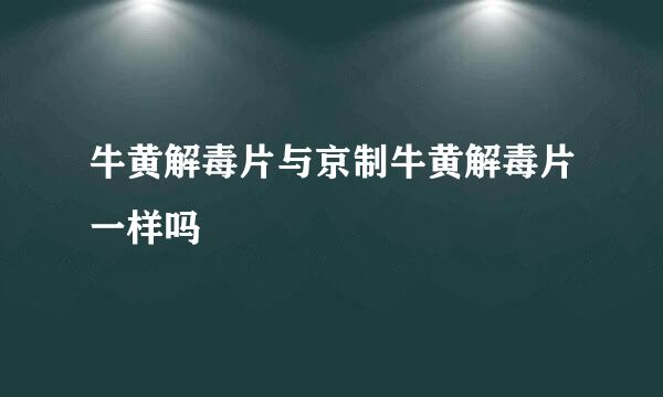 牛黄解毒片与京制牛黄解毒片一样吗