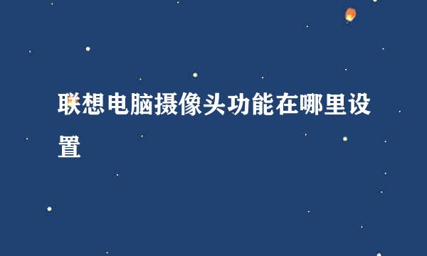 联想电脑摄像头功能在哪里设置