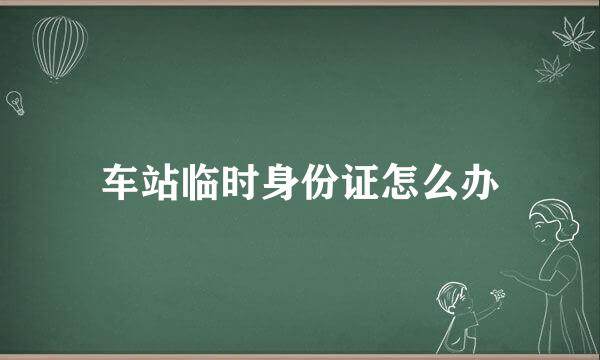 车站临时身份证怎么办