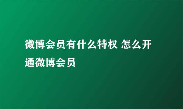 微博会员有什么特权 怎么开通微博会员