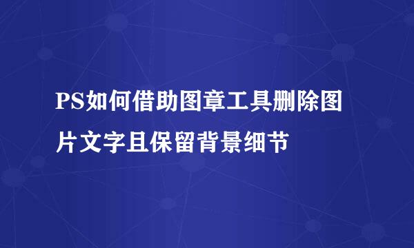 PS如何借助图章工具删除图片文字且保留背景细节