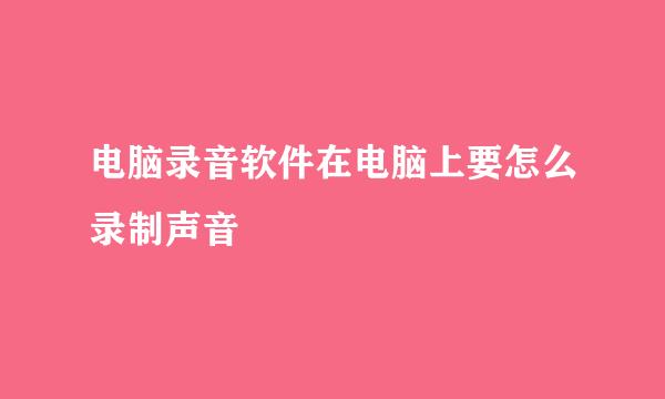 电脑录音软件在电脑上要怎么录制声音