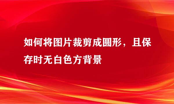 如何将图片裁剪成圆形，且保存时无白色方背景