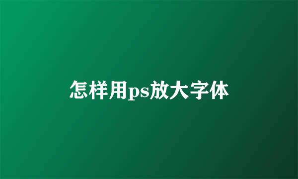 怎样用ps放大字体