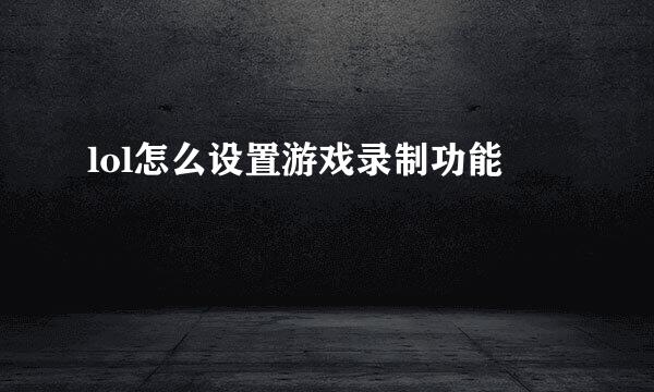 lol怎么设置游戏录制功能