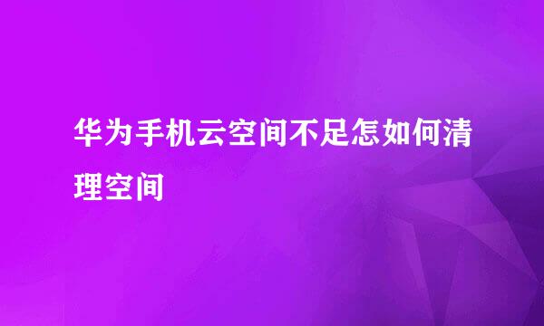 华为手机云空间不足怎如何清理空间